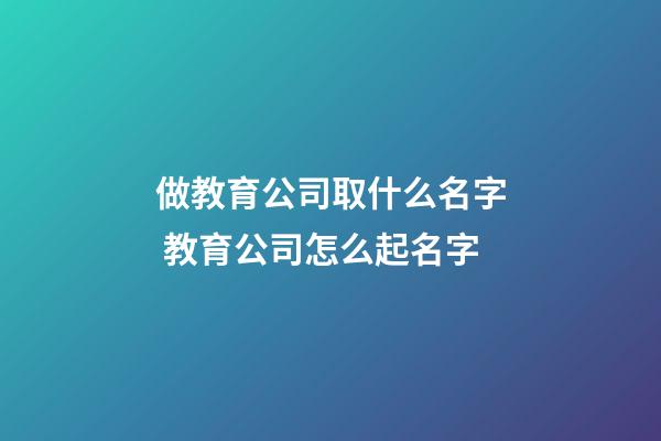 做教育公司取什么名字 教育公司怎么起名字